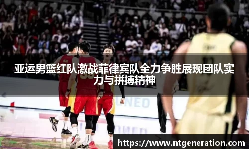 亚运男篮红队激战菲律宾队全力争胜展现团队实力与拼搏精神