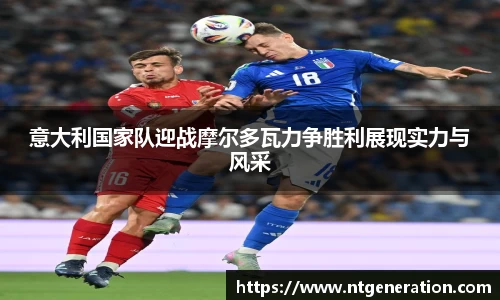 意大利国家队迎战摩尔多瓦力争胜利展现实力与风采