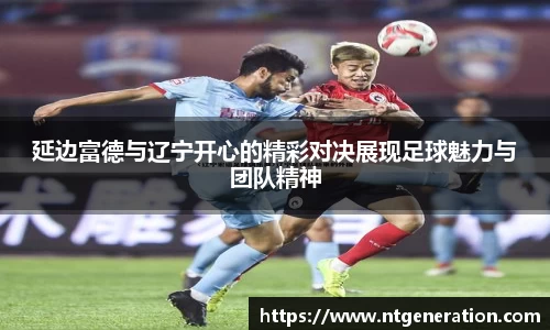 延边富德与辽宁开心的精彩对决展现足球魅力与团队精神