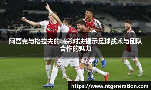 阿贾克与格拉夫的精彩对决揭示足球战术与团队合作的魅力