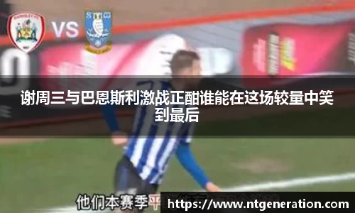 谢周三与巴恩斯利激战正酣谁能在这场较量中笑到最后
