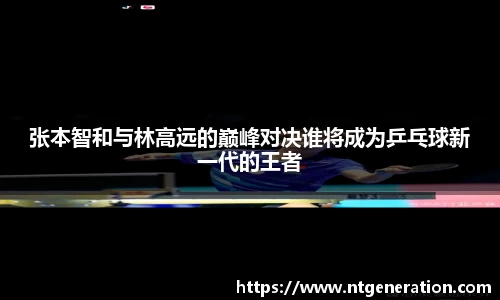 张本智和与林高远的巅峰对决谁将成为乒乓球新一代的王者