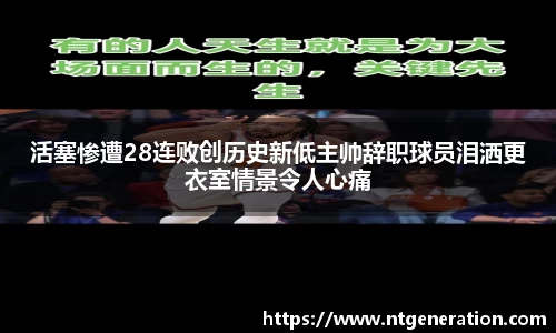 活塞惨遭28连败创历史新低主帅辞职球员泪洒更衣室情景令人心痛