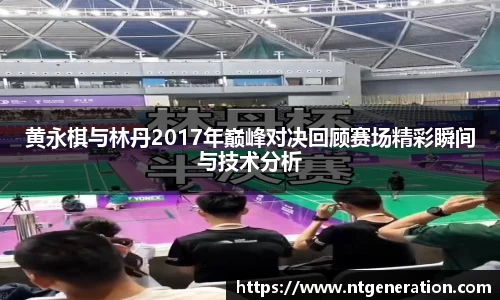黄永棋与林丹2017年巅峰对决回顾赛场精彩瞬间与技术分析