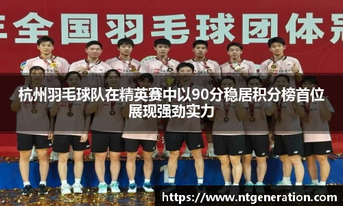 杭州羽毛球队在精英赛中以90分稳居积分榜首位展现强劲实力
